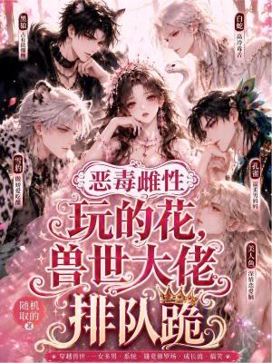 惡毒雌性玩的花，獸世大佬排隊跪