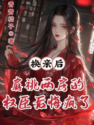 換親後,肩祧兩房的權臣後悔瘋了